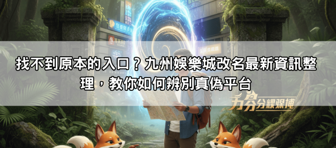 找不到原本的入口？九州娛樂城改名最新資訊整理，教你如何辨別真偽平台