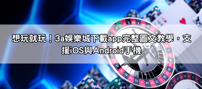 想玩就玩！3a娛樂城下載app完整圖文教學，支援iOS與Android手機
