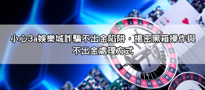 小心3a娛樂城詐騙不出金陷阱，揭密黑箱操作與不出金處理方式